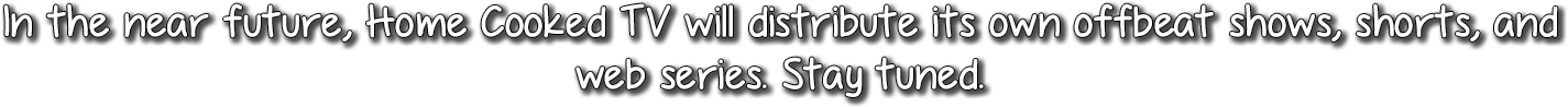 In the near future, Home Cooked TV will distribute its own offbeat shows, shorts, and web series. Stay tuned.